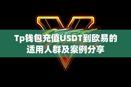 Tp钱包充值USDT到欧易的适用人群及案例分享