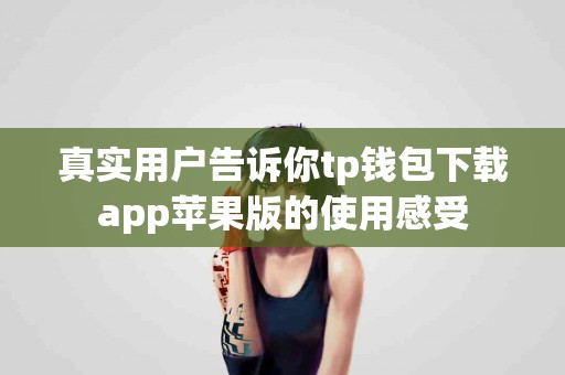 真实用户告诉你tp钱包下载app苹果版的使用感受