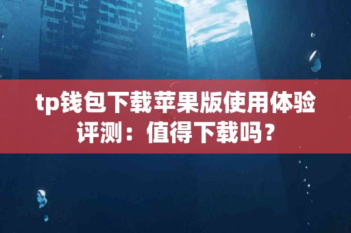 tp钱包下载苹果版使用体验评测：值得下载吗？