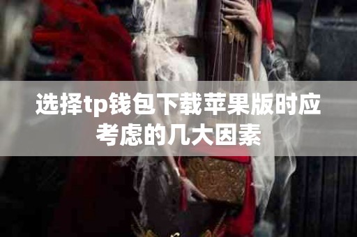 选择tp钱包下载苹果版时应考虑的几大因素