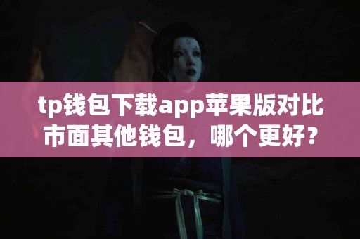tp钱包下载app苹果版对比市面其他钱包，哪个更好？