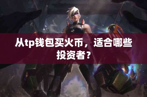 从tp钱包买火币，适合哪些投资者？