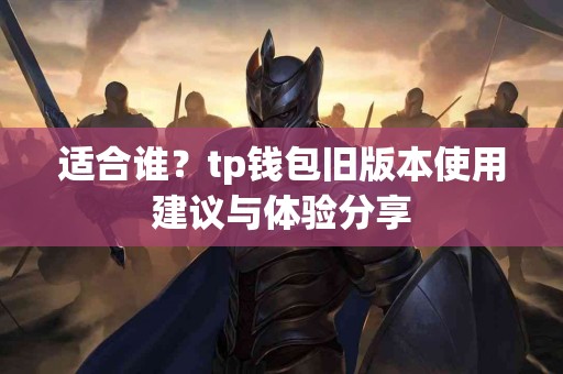 适合谁？tp钱包旧版本使用建议与体验分享