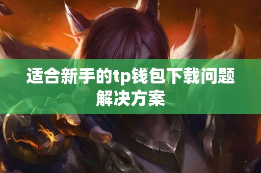 适合新手的tp钱包下载问题解决方案