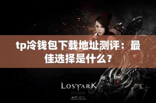 tp冷钱包下载地址测评：最佳选择是什么？