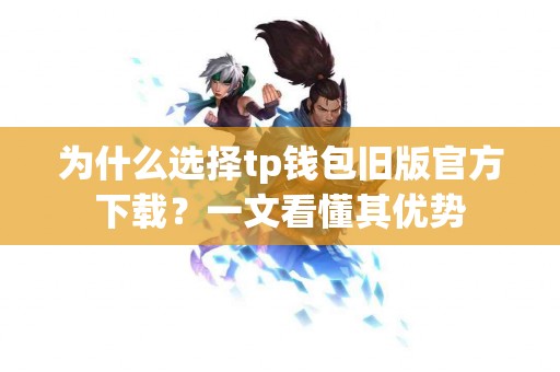 为什么选择tp钱包旧版官方下载？一文看懂其优势
