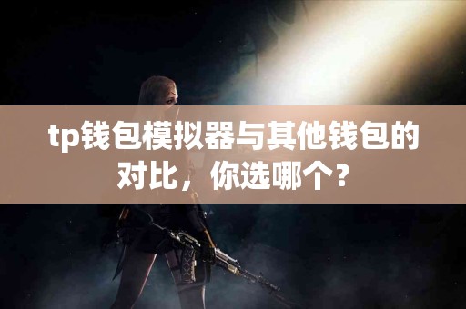 tp钱包模拟器与其他钱包的对比，你选哪个？