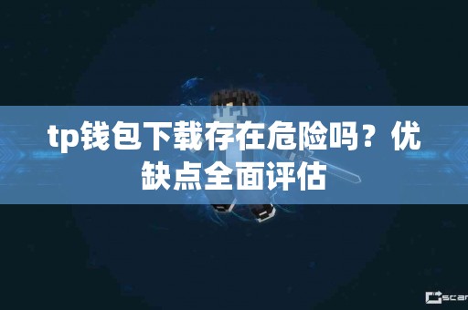 tp钱包下载存在危险吗？优缺点全面评估