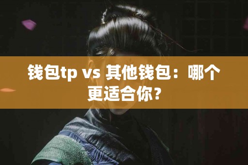 钱包tp vs 其他钱包：哪个更适合你？