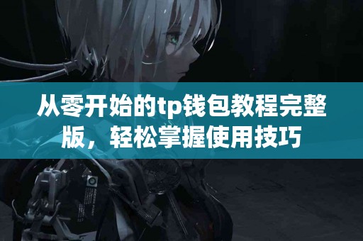 从零开始的tp钱包教程完整版，轻松掌握使用技巧