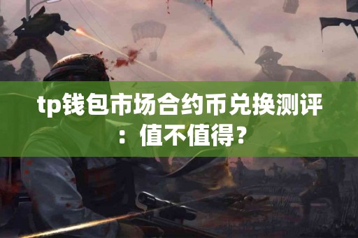 tp钱包市场合约币兑换测评:值不值得? tp钱包市场合约币兑换测评:值不值得?