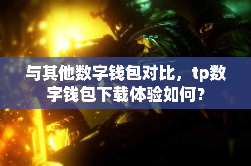与其他数字钱包对比,tp数字钱包下载体验如何? 与其他数字钱包对比,tp数字钱包下载体验如何?