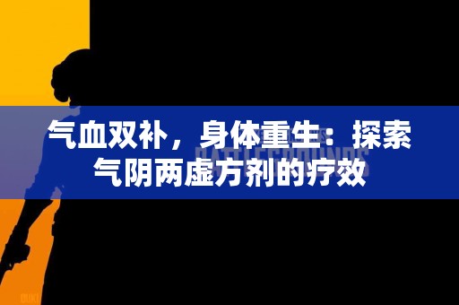 气血双补，身体重生：探索气阴两虚方剂的疗效