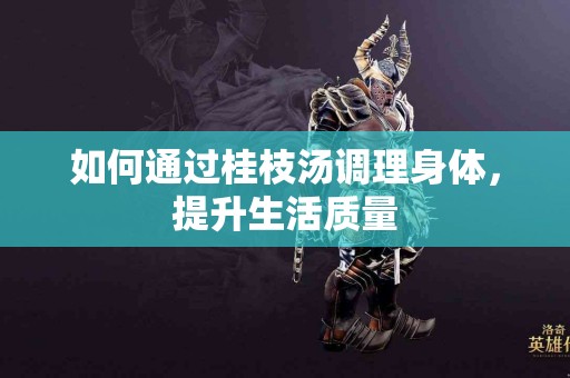 如何通过桂枝汤调理身体，提升生活质量