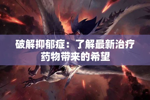 破解抑郁症：了解最新治疗药物带来的希望