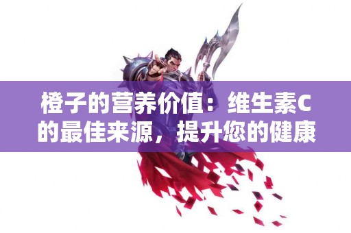 橙子的营养价值：维生素C的最佳来源，提升您的健康水平！