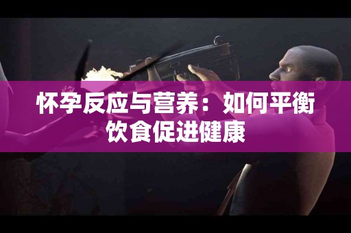 怀孕反应与营养：如何平衡饮食促进健康