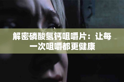 解密磷酸氢钙咀嚼片：让每一次咀嚼都更健康