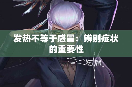 发热不等于感冒：辨别症状的重要性