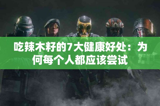 吃辣木籽的7大健康好处：为何每个人都应该尝试