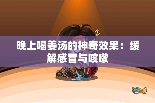 晚上喝姜汤的神奇效果：缓解感冒与咳嗽