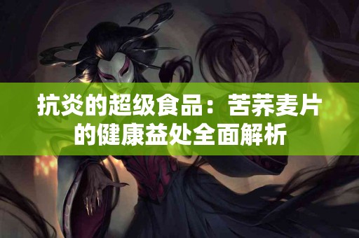 抗炎的超级食品：苦荞麦片的健康益处全面解析