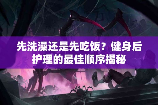 先洗澡还是先吃饭？健身后护理的最佳顺序揭秘
