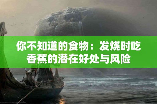 你不知道的食物：发烧时吃香蕉的潜在好处与风险