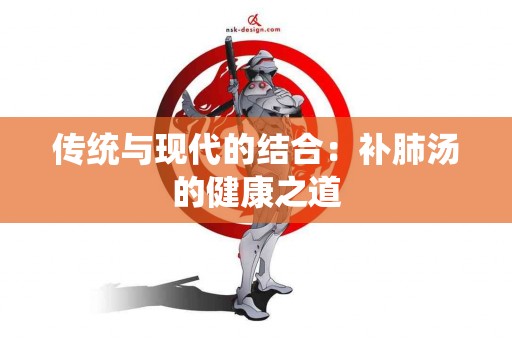 传统与现代的结合:补肺汤的健康之道 传统与现代的结合:补肺汤的健康之道