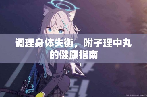 调理身体失衡,附子理中丸的健康指南 调理身体失衡,附子理中丸的健康指南