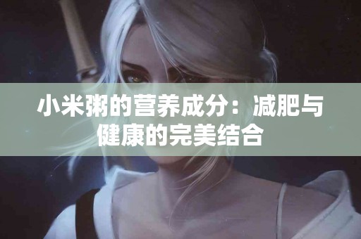 小米粥的营养成分:减肥与健康的完美结合 小米粥的营养成分:减肥与健康的完美结合