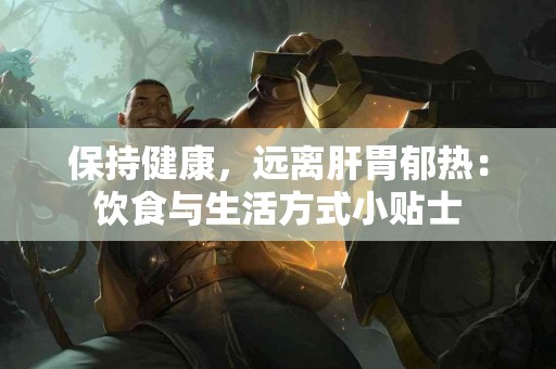 保持健康,远离肝胃郁热:饮食与生活方式小贴士 保持健康,远离肝胃郁热:饮食与生活方式小贴士