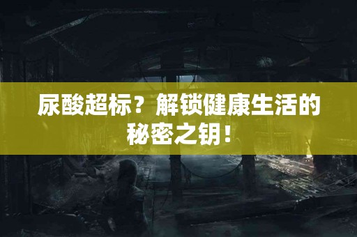 尿酸超标？解锁健康生活的秘密之钥！