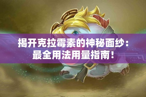 揭开克拉霉素的神秘面纱：最全用法用量指南！